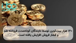 ۱۴۰ هزار بیت‌کوین توسط دارندگان کوتاه‌مدت فروخته شد و فشار فروش افزایش یافته است.
