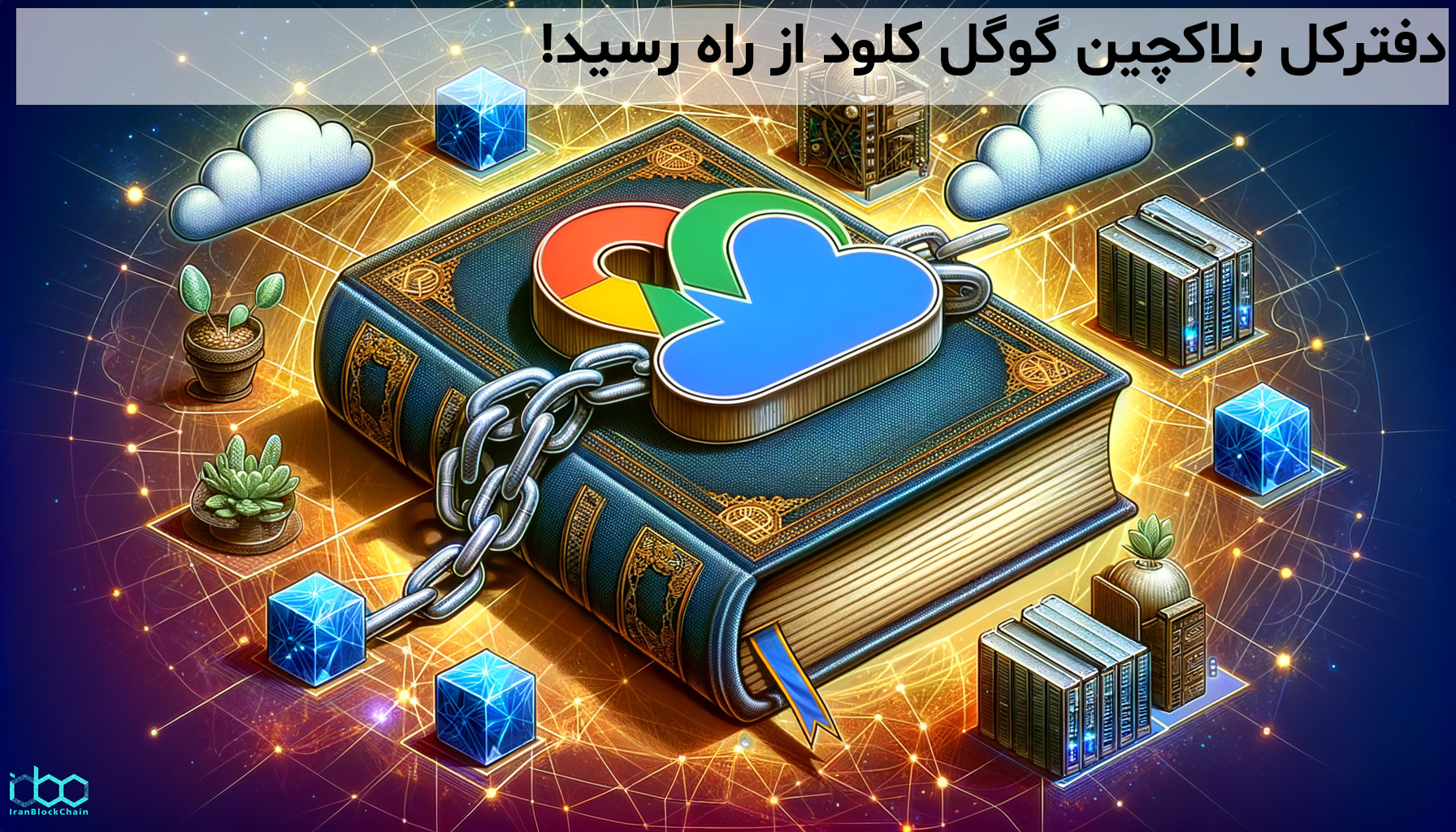 ورود قدرتمند گوگل کلود به دنیای بلاکچین با معرفی پلتفرم GCUL؛ تحولی نوین در مدیریت دارایی‌های دیجیتال برای کسب‌وکارها