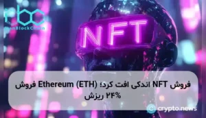 فروش NFT اندکی افت کرد؛ Ethereum (ETH) فروش 24% ریزش